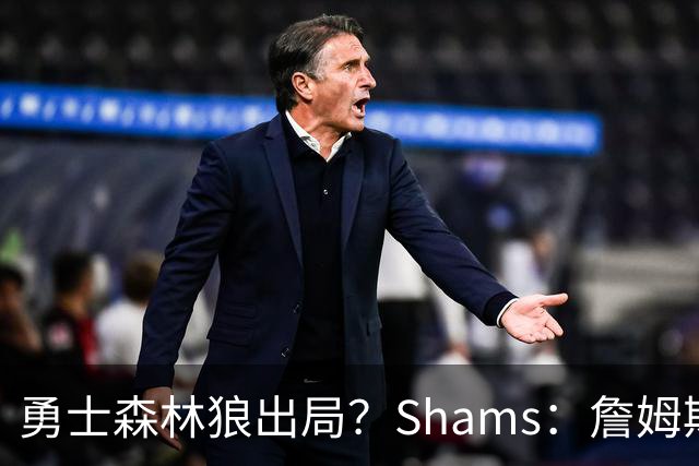 勇士森林狼出局？Shams：詹姆斯缩小选择范围 东部三队骑士热火76人